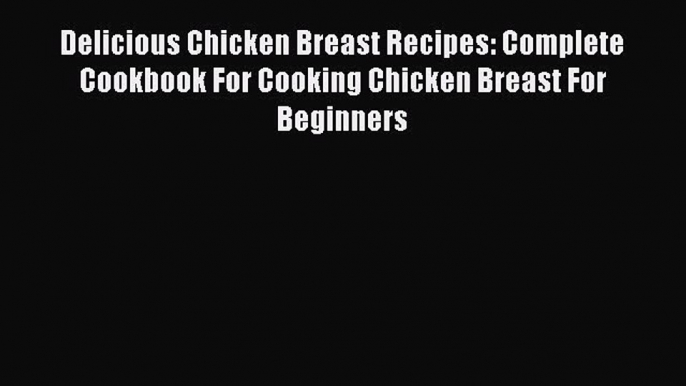 Download Delicious Chicken Breast Recipes: Complete Cookbook For Cooking Chicken Breast For