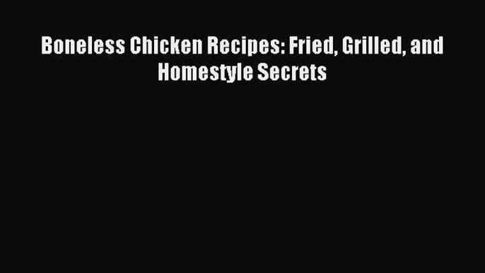 Read Boneless Chicken Recipes: Fried Grilled and Homestyle Secrets Ebook Free