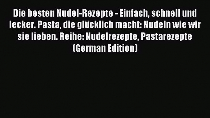 Download Die besten Nudel-Rezepte - Einfach schnell und lecker. Pasta die glÃ¼cklich macht: