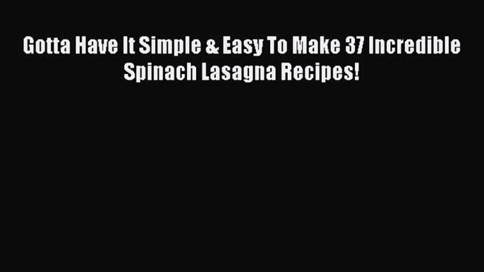 Read Gotta Have It Simple & Easy To Make 37 Incredible Spinach Lasagna Recipes! Ebook Free