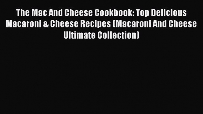 Read The Mac And Cheese Cookbook: Top Delicious Macaroni & Cheese Recipes (Macaroni And Cheese