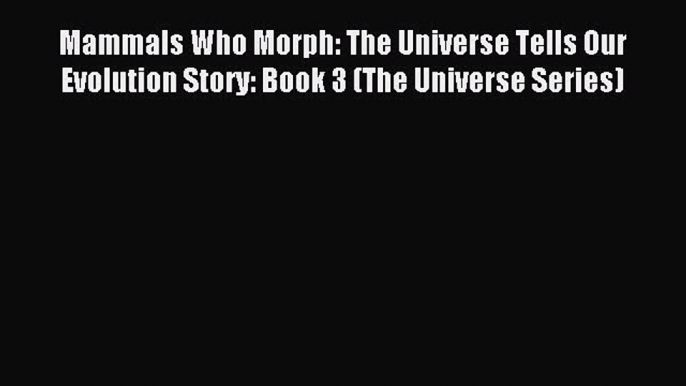 [Download] Mammals Who Morph: The Universe Tells Our Evolution Story: Book 3 (The Universe