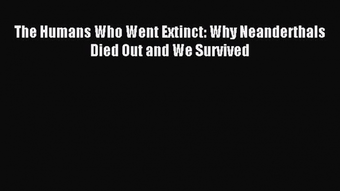 [Download] The Humans Who Went Extinct: Why Neanderthals Died Out and We Survived Read Online