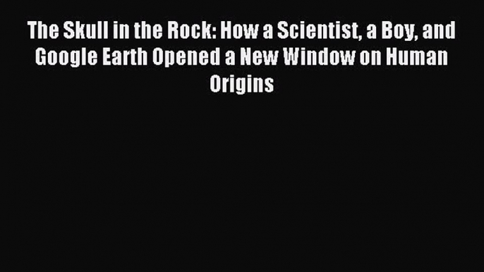 [Download] The Skull in the Rock: How a Scientist a Boy and Google Earth Opened a New Window