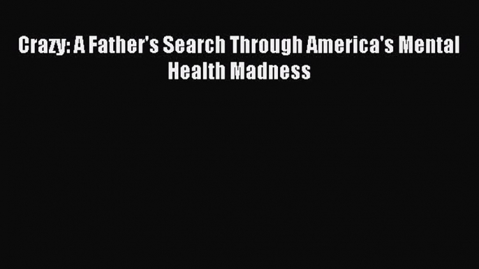 READ FREE FULL EBOOK DOWNLOAD  Crazy: A Father's Search Through America's Mental Health Madness#