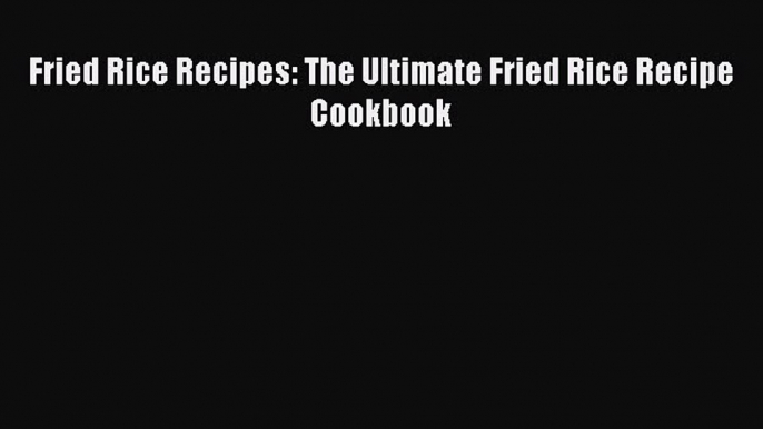 Read Fried Rice Recipes: The Ultimate Fried Rice Recipe Cookbook Ebook Online