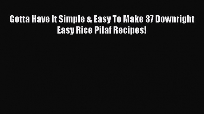 Read Gotta Have It Simple & Easy To Make 37 Downright Easy Rice Pilaf Recipes! Ebook Free