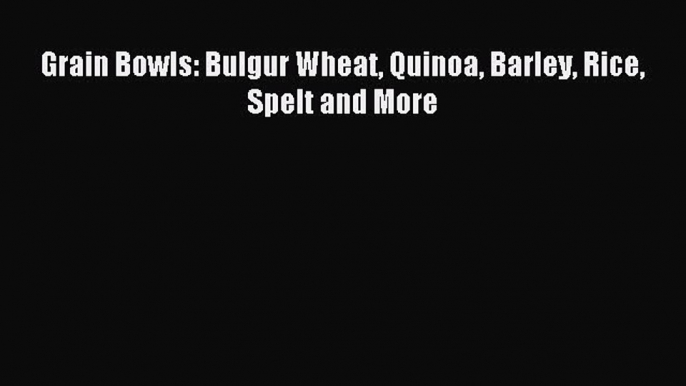 Download Grain Bowls: Bulgur Wheat Quinoa Barley Rice Spelt and More PDF Free