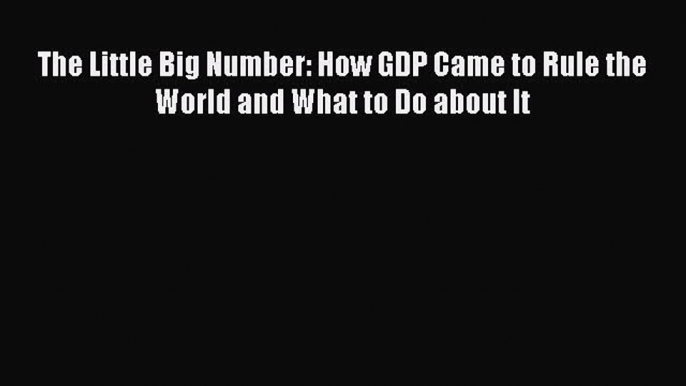 FREEPDF The Little Big Number: How GDP Came to Rule the World and What to Do about It FREE