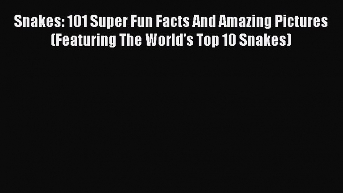 Read Books Snakes: 101 Super Fun Facts And Amazing Pictures (Featuring The World's Top 10 Snakes)