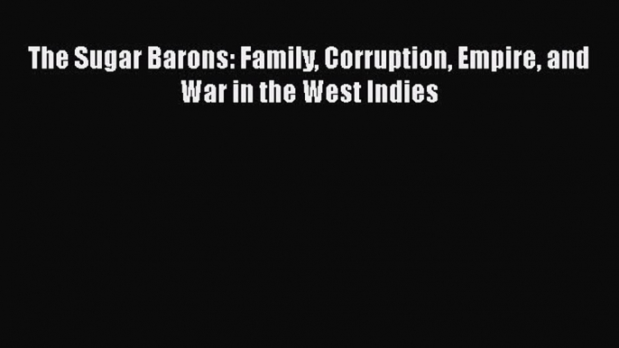 EBOOK ONLINE The Sugar Barons: Family Corruption Empire and War in the West Indies BOOK ONLINE