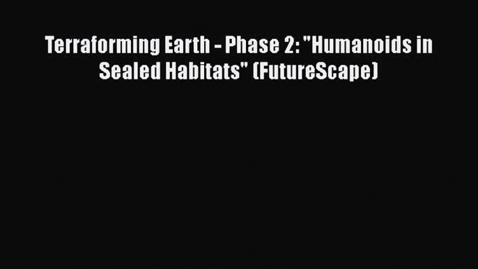 Download Terraforming Earth - Phase 2: Humanoids in Sealed Habitats (FutureScape)  EBook