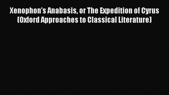 PDF Xenophon's Anabasis or The Expedition of Cyrus (Oxford Approaches to Classical Literature)