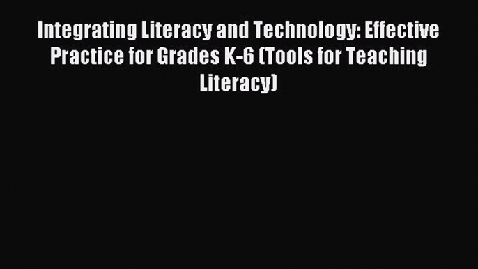 Read Integrating Literacy and Technology: Effective Practice for Grades K-6 (Tools for Teaching