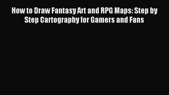 Download How to Draw Fantasy Art and RPG Maps: Step by Step Cartography for Gamers and Fans