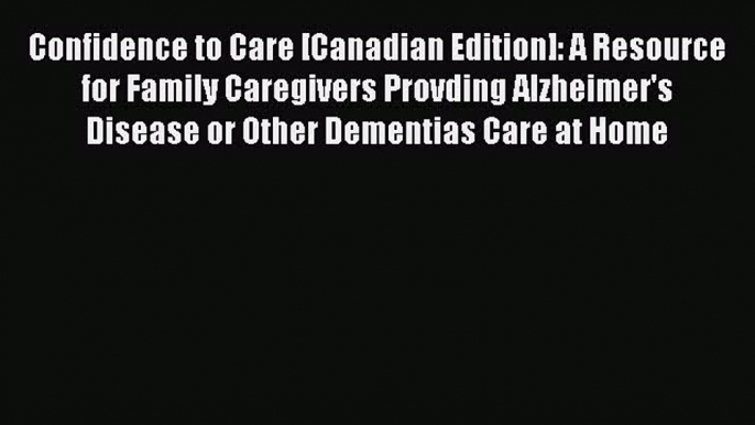 Read Confidence to Care [Canadian Edition]: A Resource for Family Caregivers Provding Alzheimer's