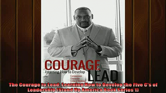 FREE DOWNLOAD  The Courage to Lead Learning How to Develop the Five Cs of Leadership Stand Up America READ ONLINE