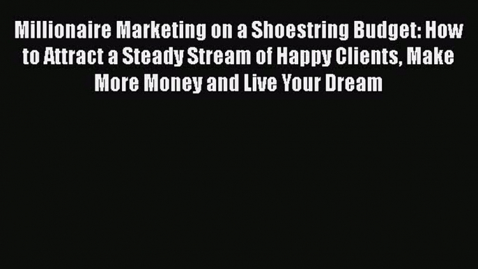 [Read book] Millionaire Marketing on a Shoestring Budget: How to Attract a Steady Stream of