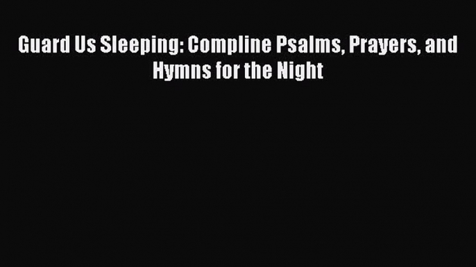 [PDF] Guard Us Sleeping: Compline Psalms Prayers and Hymns for the Night [Download] Full Ebook