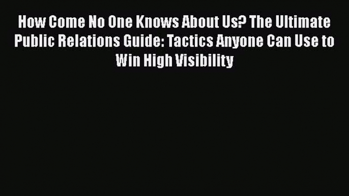 [Read book] How Come No One Knows About Us? The Ultimate Public Relations Guide: Tactics Anyone