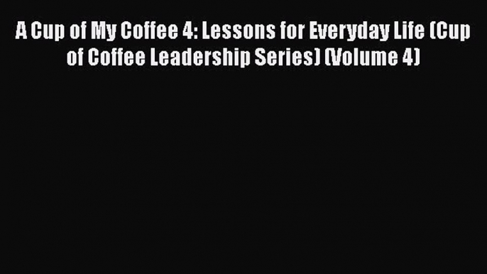 [Read book] A Cup of My Coffee 4: Lessons for Everyday Life (Cup of Coffee Leadership Series)