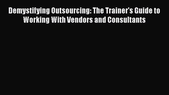 [Read book] Demystifying Outsourcing: The Trainer's Guide to Working With Vendors and Consultants