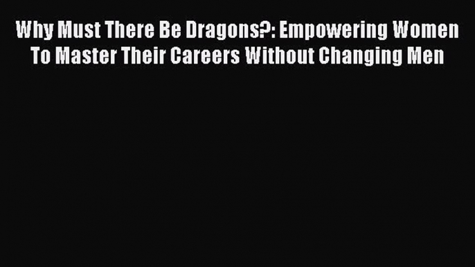 [Read book] Why Must There Be Dragons?: Empowering Women To Master Their Careers Without Changing