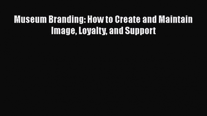 [Read book] Museum Branding: How to Create and Maintain Image Loyalty and Support [Download]