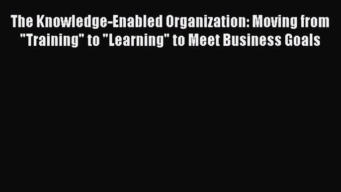 [Read book] The Knowledge-Enabled Organization: Moving from Training to Learning to Meet Business