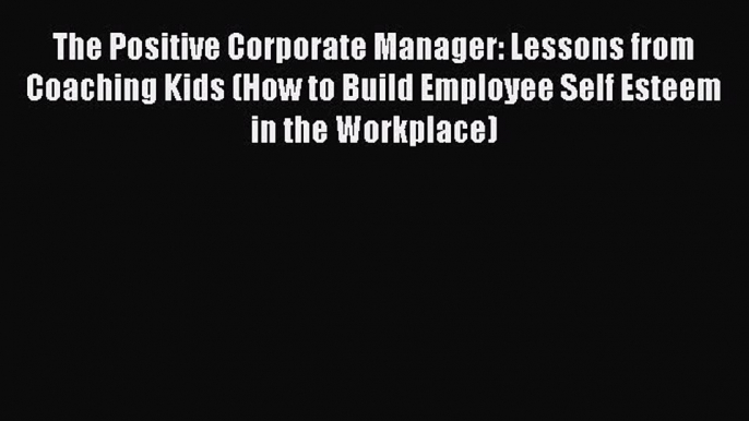 [Read book] The Positive Corporate Manager: Lessons from Coaching Kids (How to Build Employee