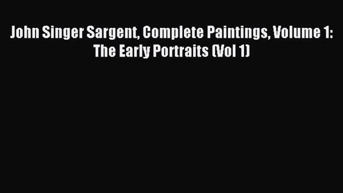 Read John Singer Sargent Complete Paintings Volume 1: The Early Portraits (Vol 1) Ebook Free