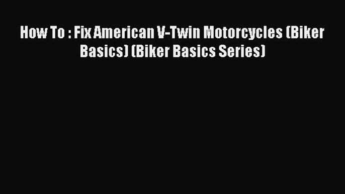 [Read Book] How To : Fix American V-Twin Motorcycles (Biker Basics) (Biker Basics Series) Free