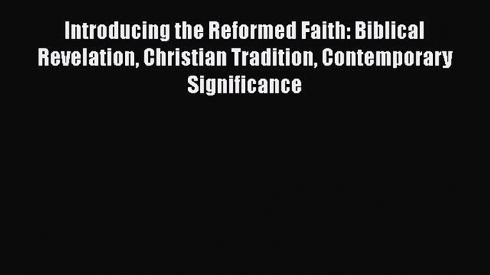 Ebook Introducing the Reformed Faith: Biblical Revelation Christian Tradition Contemporary