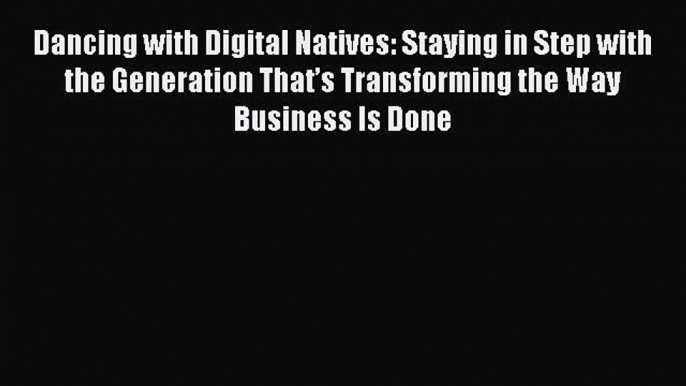 [Read book] Dancing with Digital Natives: Staying in Step with the Generation That’s Transforming