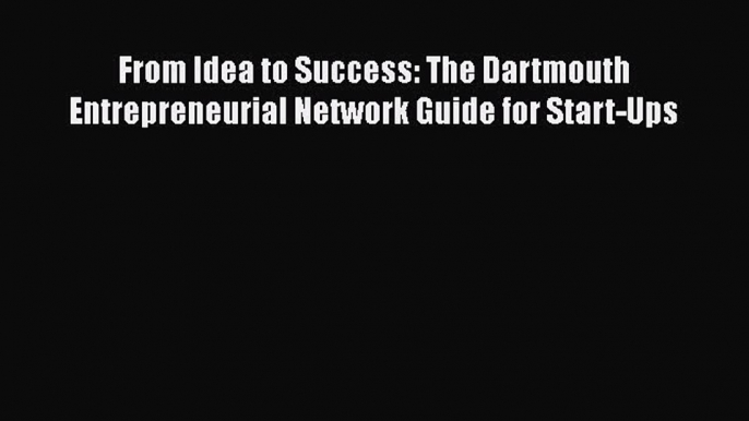 [Read book] From Idea to Success: The Dartmouth Entrepreneurial Network Guide for Start-Ups