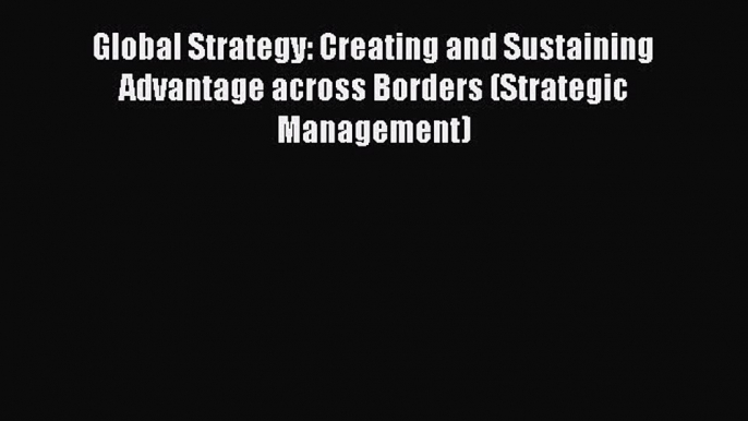 [Read book] Global Strategy: Creating and Sustaining Advantage across Borders (Strategic Management)