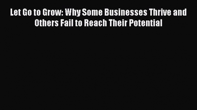 [Read book] Let Go to Grow: Why Some Businesses Thrive and Others Fail to Reach Their Potential