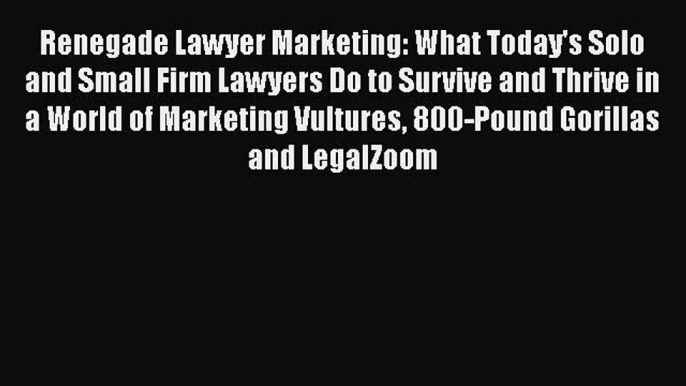 [Read book] Renegade Lawyer Marketing: What Today's Solo and Small Firm Lawyers Do to Survive