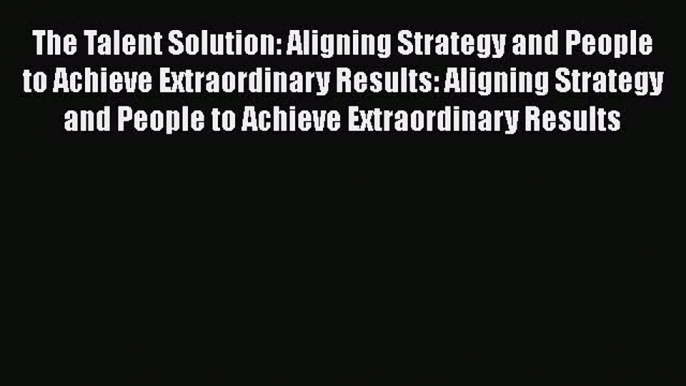 [Read book] The Talent Solution: Aligning Strategy and People to Achieve Extraordinary Results: