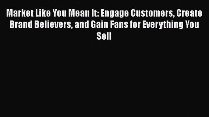 [Read book] Market Like You Mean It: Engage Customers Create Brand Believers and Gain Fans