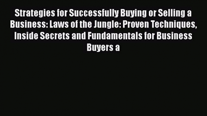 [Read book] Strategies for Successfully Buying or Selling a Business: Laws of the Jungle: Proven