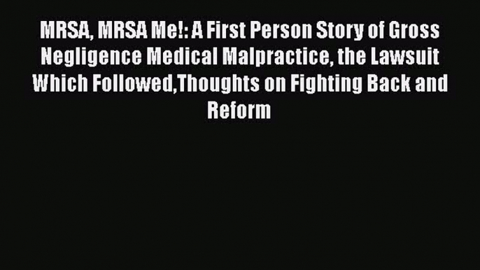 Read MRSA MRSA Me!: A First Person Story of Gross Negligence Medical Malpractice the Lawsuit