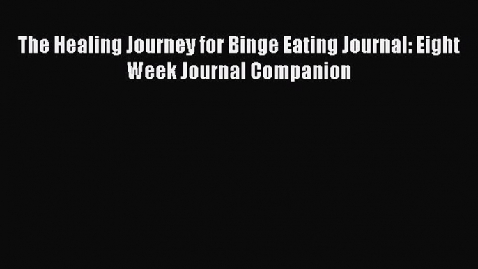 [PDF] The Healing Journey for Binge Eating Journal: Eight Week Journal Companion Read Full