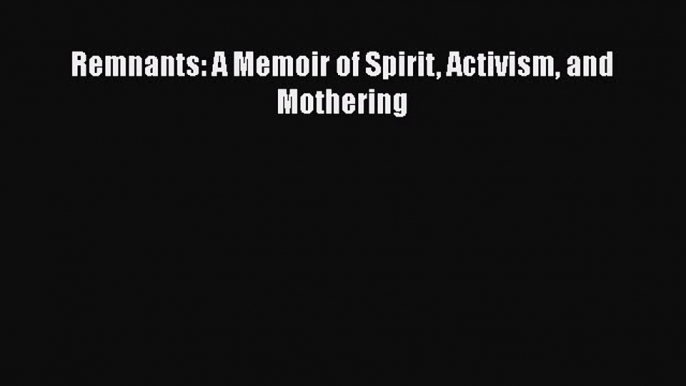 [Read Book] Remnants: A Memoir of Spirit Activism and Mothering  EBook