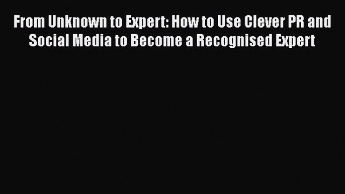 [Read book] From Unknown to Expert: How to Use Clever PR and Social Media to Become a Recognised