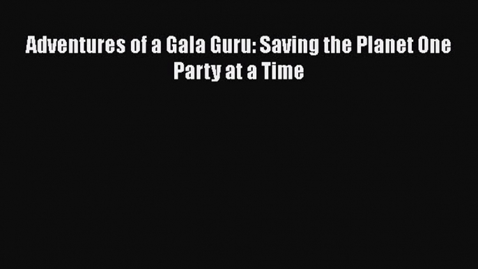 [Read book] Adventures of a Gala Guru: Saving the Planet One Party at a Time [PDF] Full Ebook