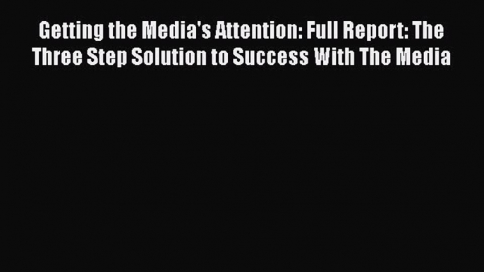 [Read book] Getting the Media's Attention: Full Report: The Three Step Solution to Success