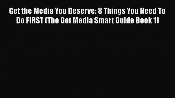 [Read book] Get the Media You Deserve: 8 Things You Need To Do FIRST (The Get Media Smart Guide