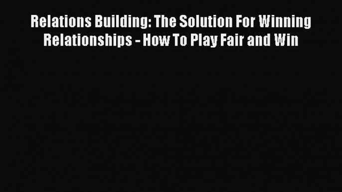 [Read book] Relations Building: The Solution For Winning Relationships - How To Play Fair and