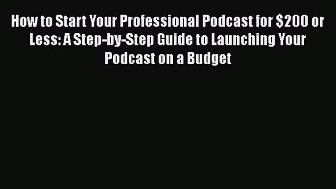 [Read book] How to Start Your Professional Podcast for $200 or Less: A Step-by-Step Guide to